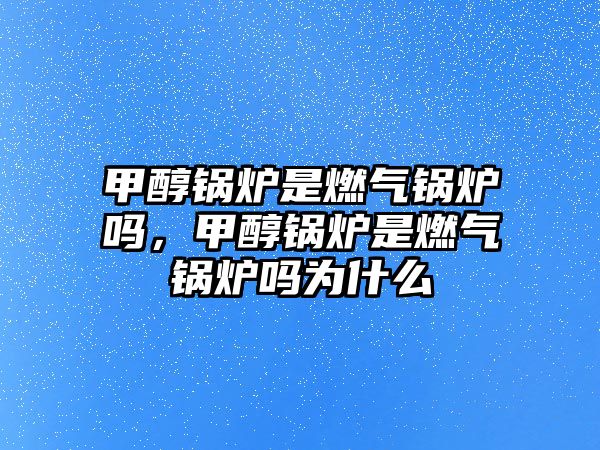 甲醇鍋爐是燃氣鍋爐嗎，甲醇鍋爐是燃氣鍋爐嗎為什么