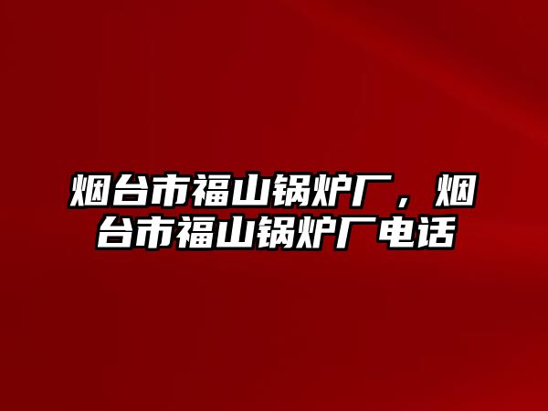 煙臺市福山鍋爐廠，煙臺市福山鍋爐廠電話