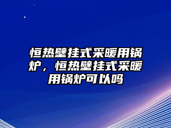 恒熱壁掛式采暖用鍋爐，恒熱壁掛式采暖用鍋爐可以嗎