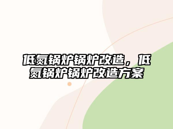 低氮鍋爐鍋爐改造，低氮鍋爐鍋爐改造方案