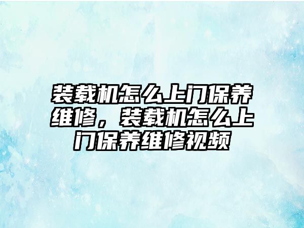 裝載機(jī)怎么上門保養(yǎng)維修，裝載機(jī)怎么上門保養(yǎng)維修視頻