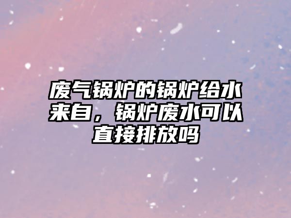 廢氣鍋爐的鍋爐給水來自，鍋爐廢水可以直接排放嗎