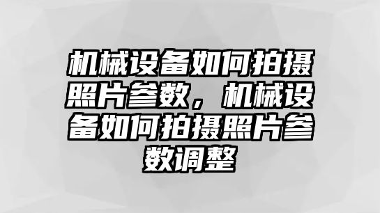 機械設(shè)備如何拍攝照片參數(shù)，機械設(shè)備如何拍攝照片參數(shù)調(diào)整