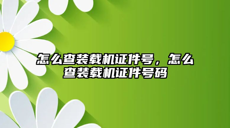 怎么查裝載機(jī)證件號(hào)，怎么查裝載機(jī)證件號(hào)碼