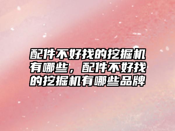 配件不好找的挖掘機(jī)有哪些，配件不好找的挖掘機(jī)有哪些品牌