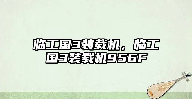 臨工國3裝載機，臨工國3裝載機956F