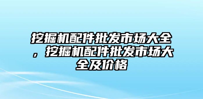 挖掘機(jī)配件批發(fā)市場大全，挖掘機(jī)配件批發(fā)市場大全及價(jià)格