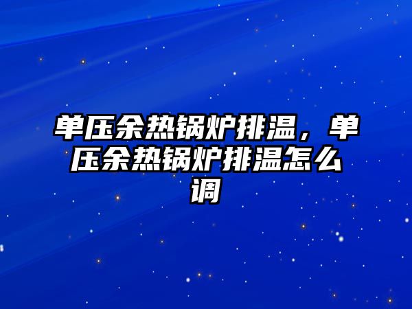 單壓余熱鍋爐排溫，單壓余熱鍋爐排溫怎么調(diào)