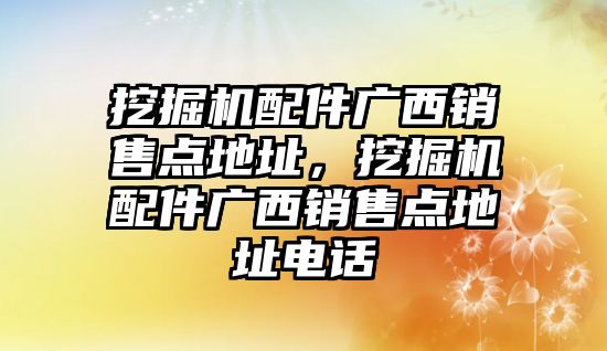 挖掘機(jī)配件廣西銷售點地址，挖掘機(jī)配件廣西銷售點地址電話