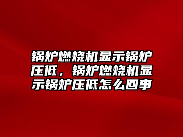 鍋爐燃燒機顯示鍋爐壓低，鍋爐燃燒機顯示鍋爐壓低怎么回事