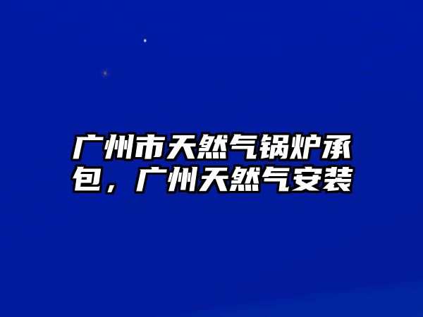 廣州市天然氣鍋爐承包，廣州天然氣安裝