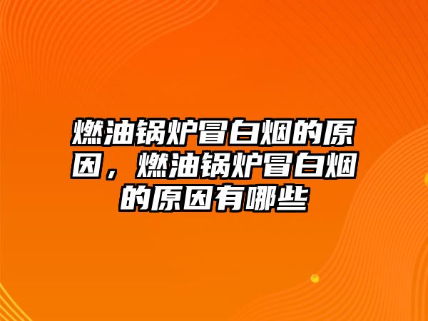 燃油鍋爐冒白煙的原因，燃油鍋爐冒白煙的原因有哪些