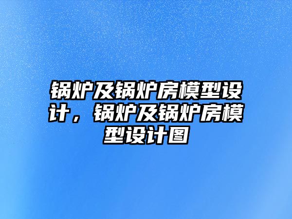 鍋爐及鍋爐房模型設(shè)計，鍋爐及鍋爐房模型設(shè)計圖