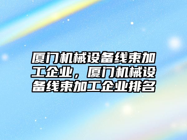 廈門機械設(shè)備線束加工企業(yè)，廈門機械設(shè)備線束加工企業(yè)排名