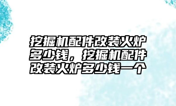 挖掘機配件改裝火爐多少錢，挖掘機配件改裝火爐多少錢一個