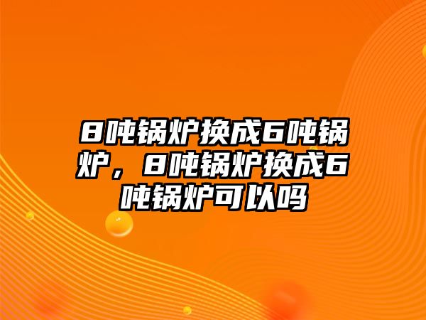 8噸鍋爐換成6噸鍋爐，8噸鍋爐換成6噸鍋爐可以嗎