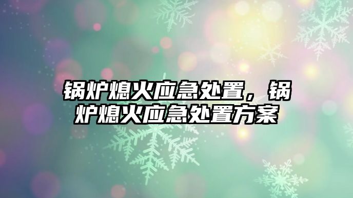 鍋爐熄火應(yīng)急處置，鍋爐熄火應(yīng)急處置方案