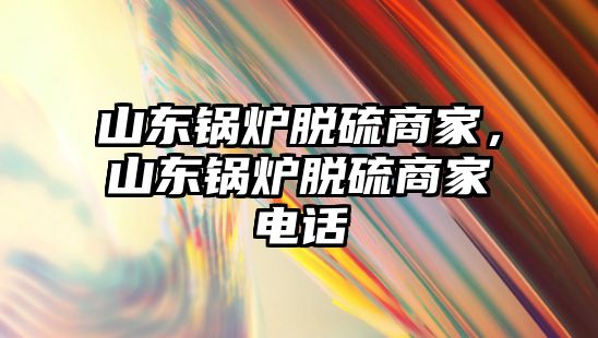 山東鍋爐脫硫商家，山東鍋爐脫硫商家電話