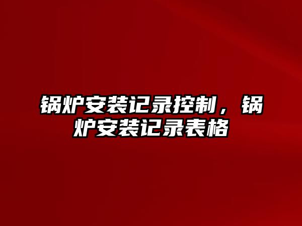 鍋爐安裝記錄控制，鍋爐安裝記錄表格