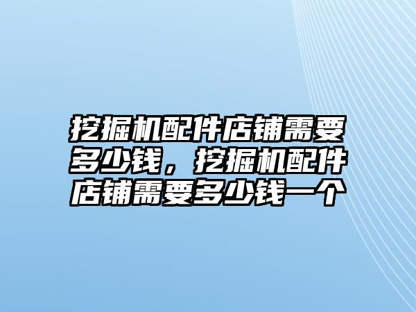 挖掘機(jī)配件店鋪需要多少錢，挖掘機(jī)配件店鋪需要多少錢一個