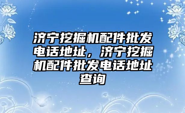 濟寧挖掘機配件批發(fā)電話地址，濟寧挖掘機配件批發(fā)電話地址查詢