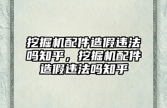 挖掘機(jī)配件造假違法嗎知乎，挖掘機(jī)配件造假違法嗎知乎