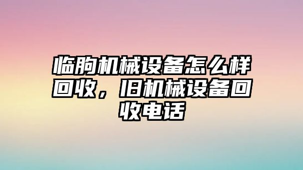 臨朐機(jī)械設(shè)備怎么樣回收，舊機(jī)械設(shè)備回收電話