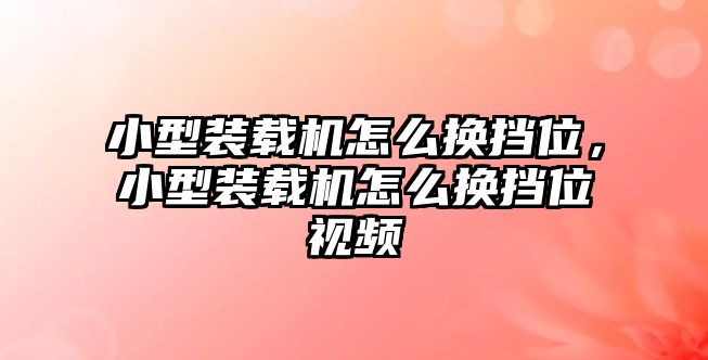 小型裝載機(jī)怎么換擋位，小型裝載機(jī)怎么換擋位視頻