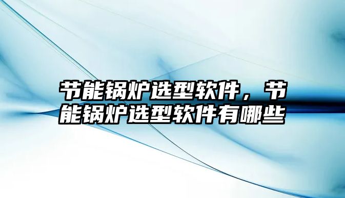 節(jié)能鍋爐選型軟件，節(jié)能鍋爐選型軟件有哪些