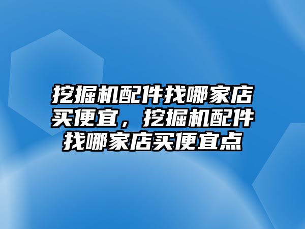 挖掘機(jī)配件找哪家店買便宜，挖掘機(jī)配件找哪家店買便宜點(diǎn)