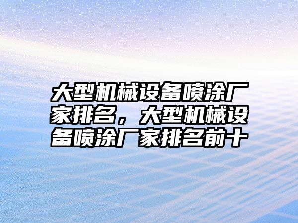 大型機(jī)械設(shè)備噴涂廠家排名，大型機(jī)械設(shè)備噴涂廠家排名前十