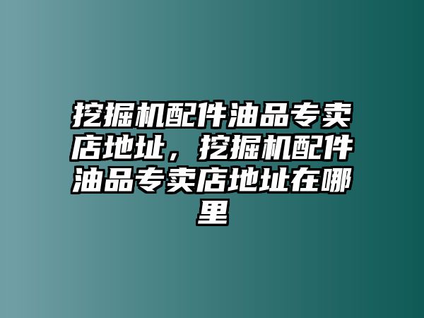 挖掘機(jī)配件油品專賣店地址，挖掘機(jī)配件油品專賣店地址在哪里