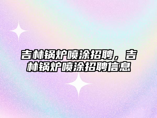 吉林鍋爐噴涂招聘，吉林鍋爐噴涂招聘信息