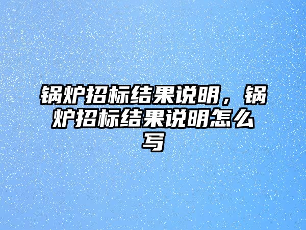 鍋爐招標結(jié)果說明，鍋爐招標結(jié)果說明怎么寫