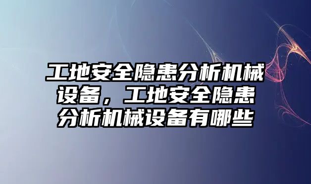 工地安全隱患分析機械設(shè)備，工地安全隱患分析機械設(shè)備有哪些