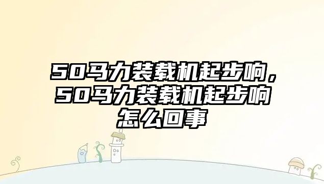 50馬力裝載機起步響，50馬力裝載機起步響怎么回事