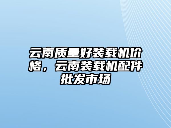 云南質(zhì)量好裝載機(jī)價(jià)格，云南裝載機(jī)配件批發(fā)市場