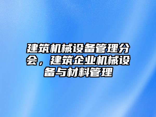 建筑機(jī)械設(shè)備管理分會(huì)，建筑企業(yè)機(jī)械設(shè)備與材料管理