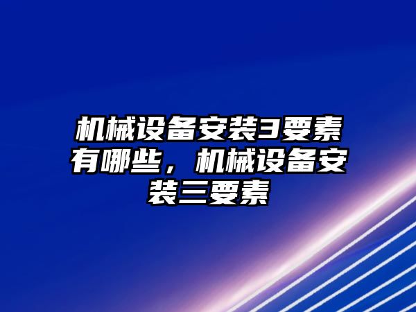 機(jī)械設(shè)備安裝3要素有哪些，機(jī)械設(shè)備安裝三要素