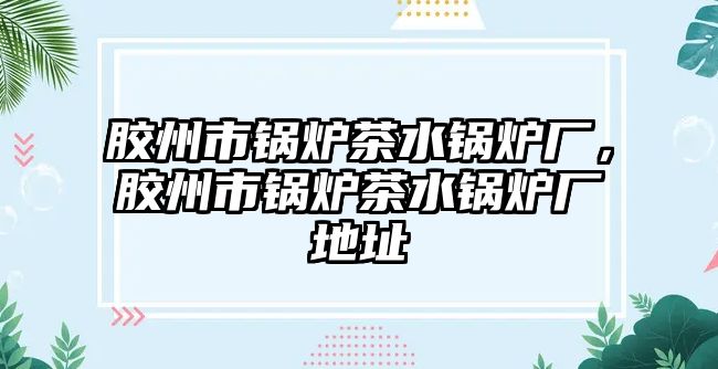 膠州市鍋爐茶水鍋爐廠，膠州市鍋爐茶水鍋爐廠地址