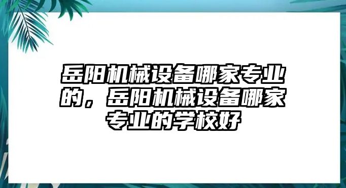 岳陽(yáng)機(jī)械設(shè)備哪家專業(yè)的，岳陽(yáng)機(jī)械設(shè)備哪家專業(yè)的學(xué)校好