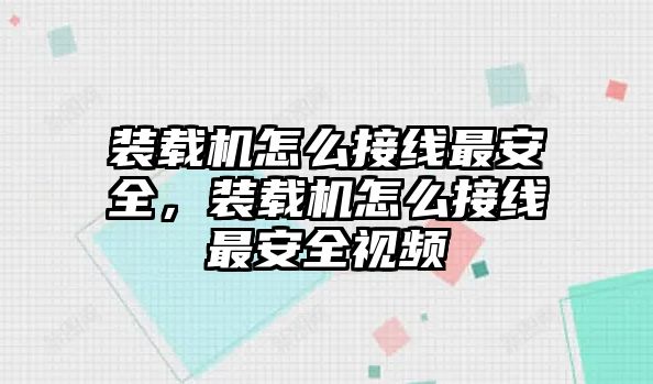 裝載機怎么接線最安全，裝載機怎么接線最安全視頻