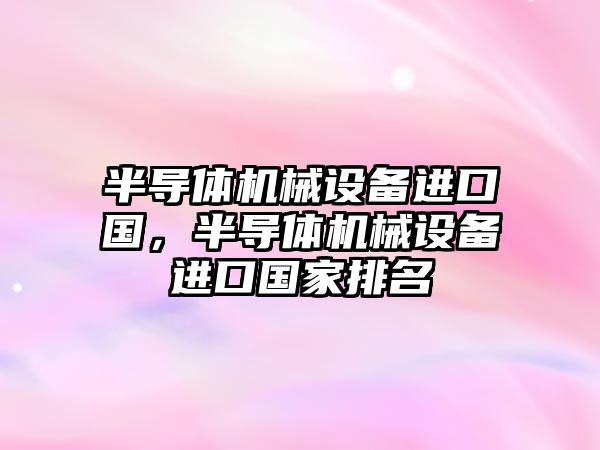 半導體機械設備進口國，半導體機械設備進口國家排名