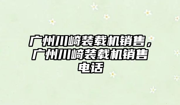 廣州川崎裝載機銷售，廣州川崎裝載機銷售電話