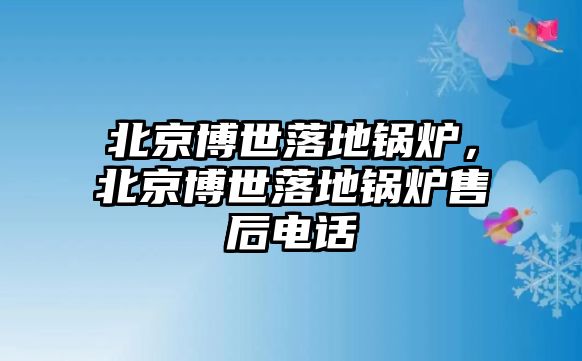 北京博世落地鍋爐，北京博世落地鍋爐售后電話