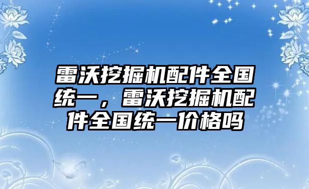 雷沃挖掘機(jī)配件全國(guó)統(tǒng)一，雷沃挖掘機(jī)配件全國(guó)統(tǒng)一價(jià)格嗎