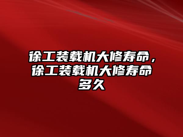 徐工裝載機大修壽命，徐工裝載機大修壽命多久