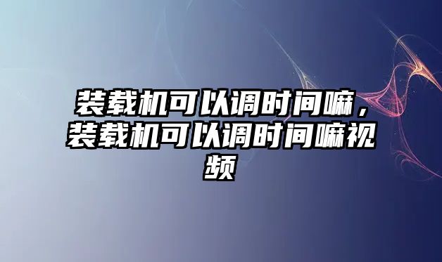 裝載機(jī)可以調(diào)時間嘛，裝載機(jī)可以調(diào)時間嘛視頻