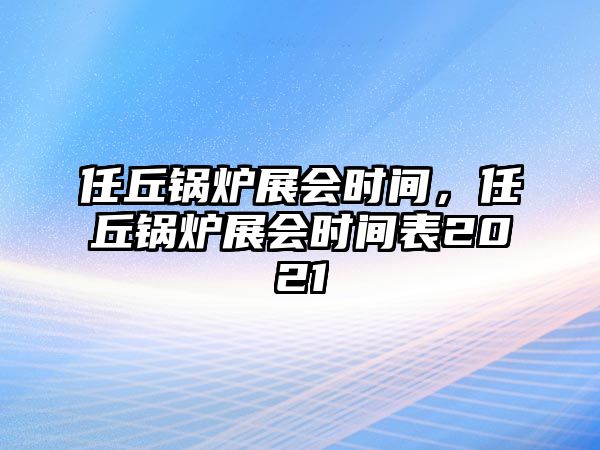 任丘鍋爐展會時間，任丘鍋爐展會時間表2021