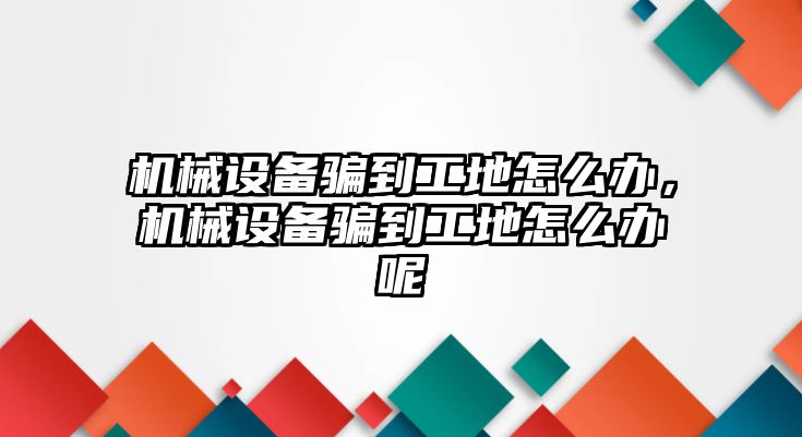 機械設備騙到工地怎么辦，機械設備騙到工地怎么辦呢